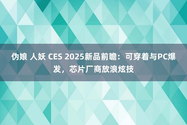 伪娘 人妖 CES 2025新品前瞻：可穿着与PC爆发，芯片厂商放浪炫技