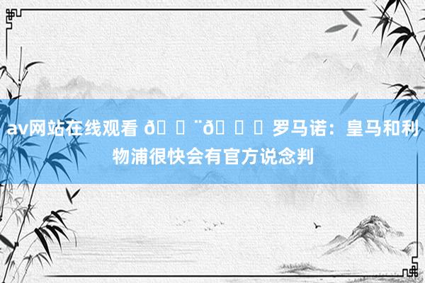 av网站在线观看 🚨🌕罗马诺：皇马和利物浦很快会有官方说念判