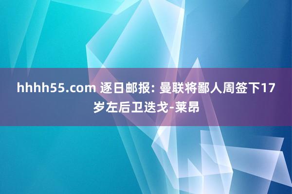 hhhh55.com 逐日邮报: 曼联将鄙人周签下17岁左后卫迭戈-莱昂