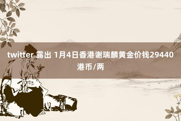 twitter 露出 1月4日香港谢瑞麟黄金价钱29440港币/两