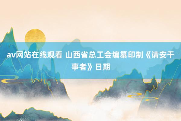 av网站在线观看 山西省总工会编纂印制《请安干事者》日期