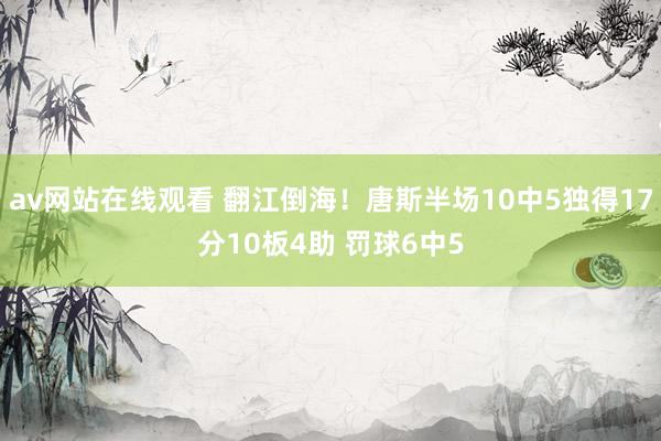 av网站在线观看 翻江倒海！唐斯半场10中5独得17分10板4助 罚球6中5