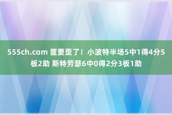 555ch.com 筐要歪了！小波特半场5中1得4分5板2助 斯特劳瑟6中0得2分3板1助