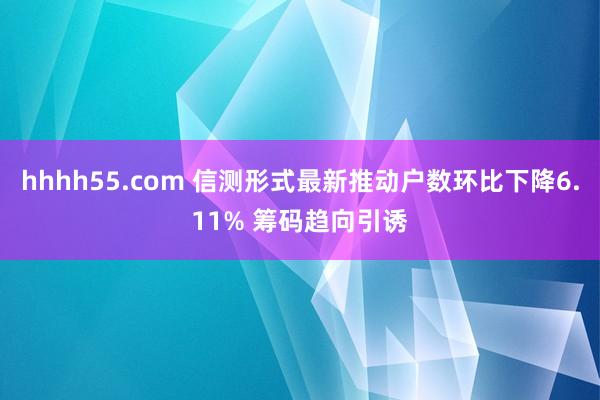 hhhh55.com 信测形式最新推动户数环比下降6.11% 筹码趋向引诱