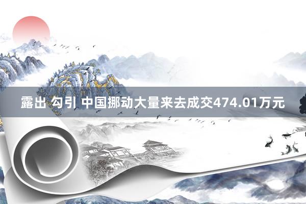 露出 勾引 中国挪动大量来去成交474.01万元