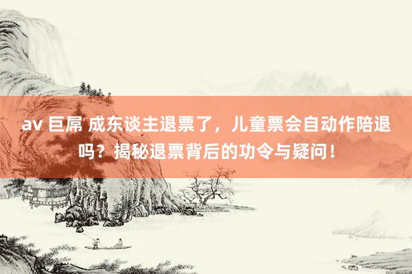 av 巨屌 成东谈主退票了，儿童票会自动作陪退吗？揭秘退票背后的功令与疑问！