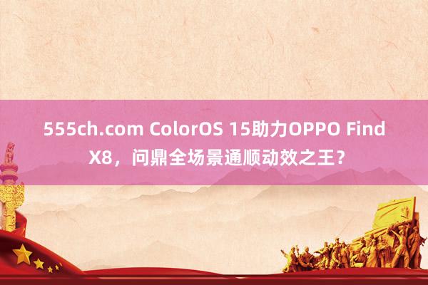 555ch.com ColorOS 15助力OPPO Find X8，问鼎全场景通顺动效之王？