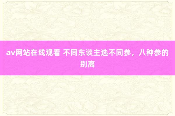 av网站在线观看 不同东谈主选不同参，八种参的别离