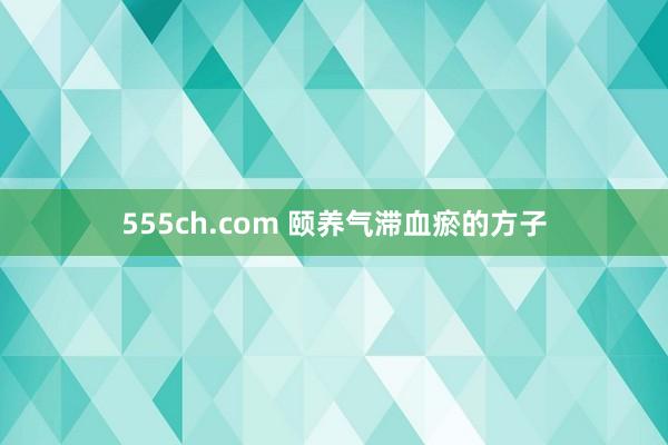 555ch.com 颐养气滞血瘀的方子