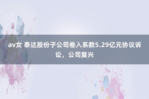 av女 泰达股份子公司卷入系数5.29亿元协议诉讼，公司复兴