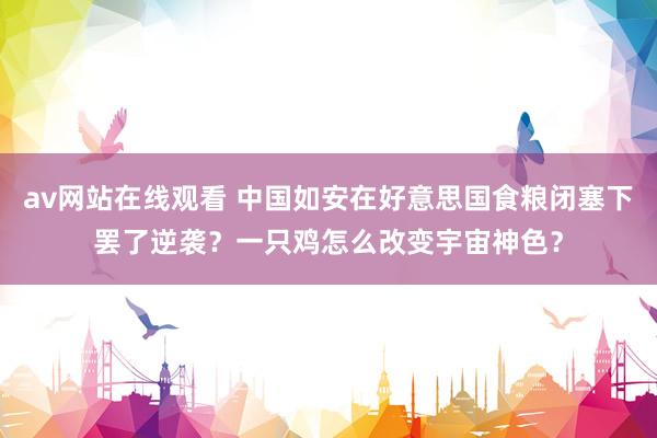 av网站在线观看 中国如安在好意思国食粮闭塞下罢了逆袭？一只鸡怎么改变宇宙神色？