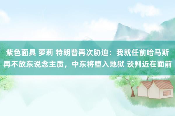 紫色面具 萝莉 特朗普再次胁迫：我就任前哈马斯再不放东说念主质，中东将堕入地狱 谈判近在面前