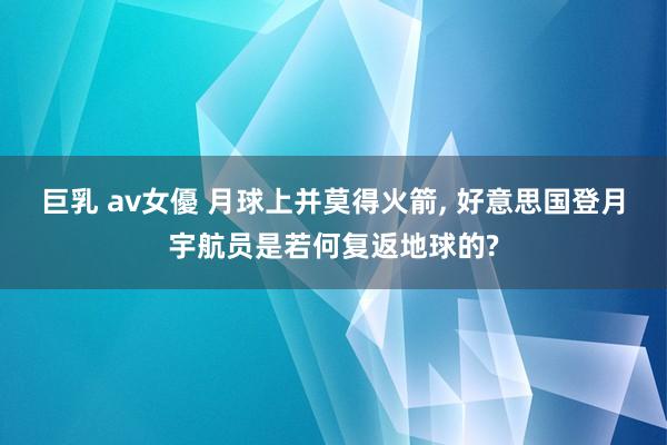 巨乳 av女優 月球上并莫得火箭， 好意思国登月宇航员是若何复返地球的?