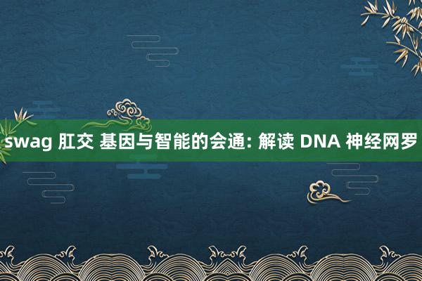 swag 肛交 基因与智能的会通: 解读 DNA 神经网罗