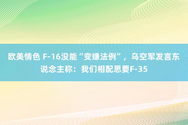 欧美情色 F-16没能“变嫌法例”，乌空军发言东说念主称：我们相配思要F-35