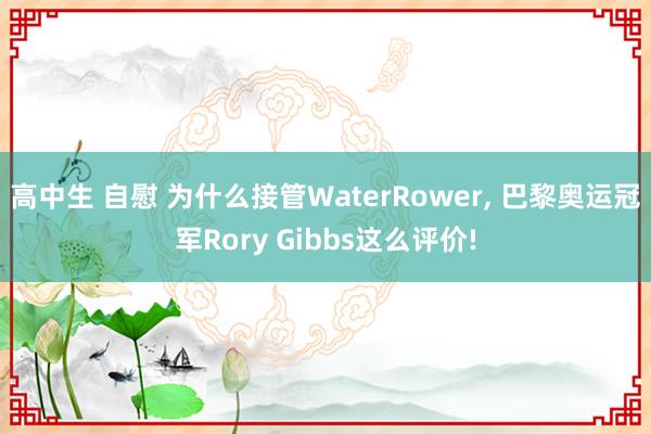 高中生 自慰 为什么接管WaterRower， 巴黎奥运冠军Rory Gibbs这么评价!