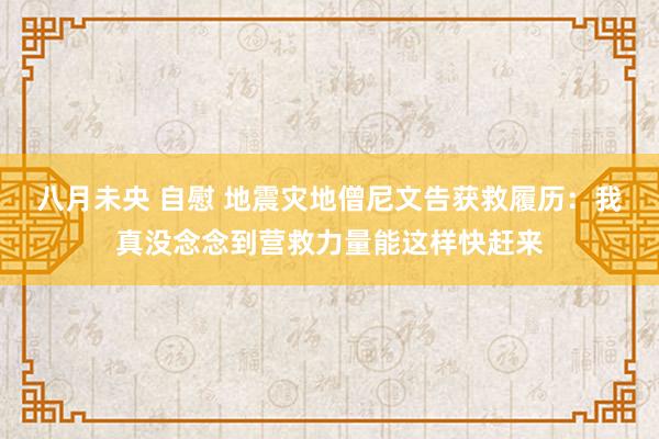 八月未央 自慰 地震灾地僧尼文告获救履历：我真没念念到营救力量能这样快赶来