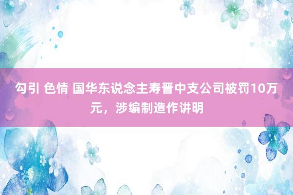 勾引 色情 国华东说念主寿晋中支公司被罚10万元，涉编制造作讲明