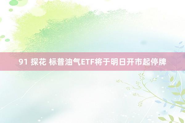 91 探花 标普油气ETF将于明日开市起停牌