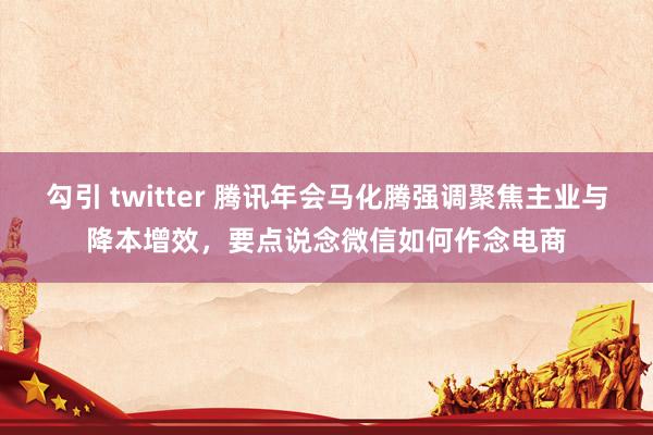 勾引 twitter 腾讯年会马化腾强调聚焦主业与降本增效，要点说念微信如何作念电商