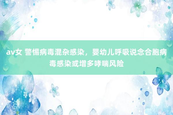 av女 警惕病毒混杂感染，婴幼儿呼吸说念合胞病毒感染或增多哮喘风险