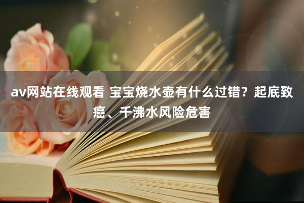 av网站在线观看 宝宝烧水壶有什么过错？起底致癌、千沸水风险危害