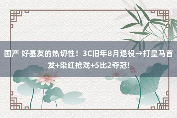 国产 好基友的热切性！3C旧年8月退役→打皇马首发+染红抢戏+5比2夺冠!