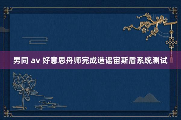 男同 av 好意思舟师完成造谣宙斯盾系统测试