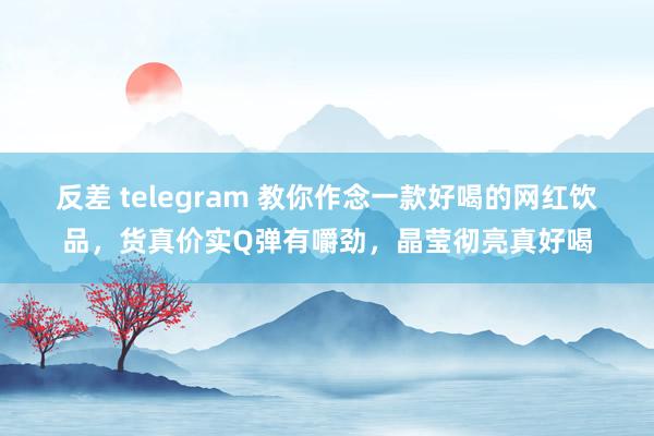 反差 telegram 教你作念一款好喝的网红饮品，货真价实Q弹有嚼劲，晶莹彻亮真好喝