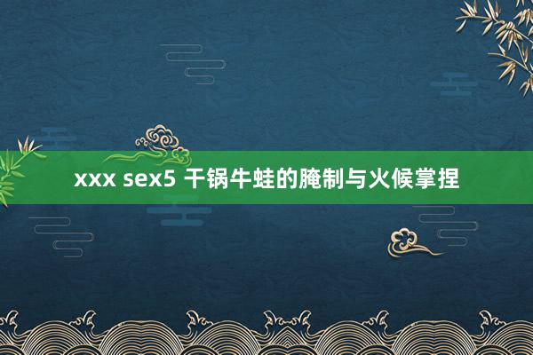 xxx sex5 干锅牛蛙的腌制与火候掌捏