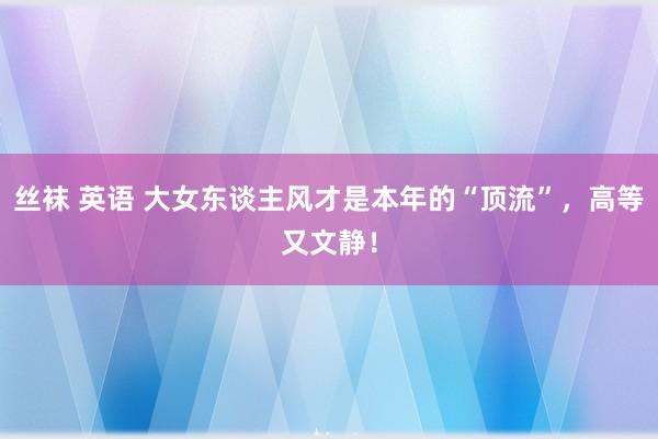 丝袜 英语 大女东谈主风才是本年的“顶流”，高等又文静！