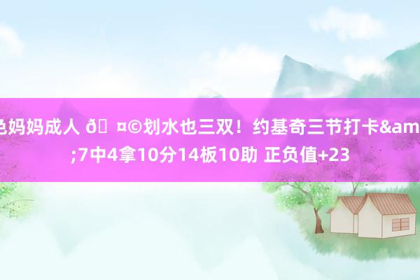 色妈妈成人 🤩划水也三双！约基奇三节打卡&7中4拿10分14板10助 正负值+23