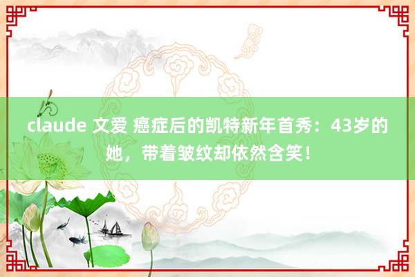 claude 文爱 癌症后的凯特新年首秀：43岁的她，带着皱纹却依然含笑！