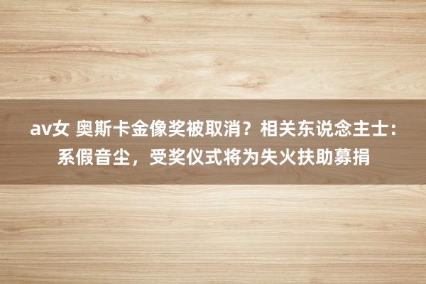 av女 奥斯卡金像奖被取消？相关东说念主士：系假音尘，受奖仪式将为失火扶助募捐