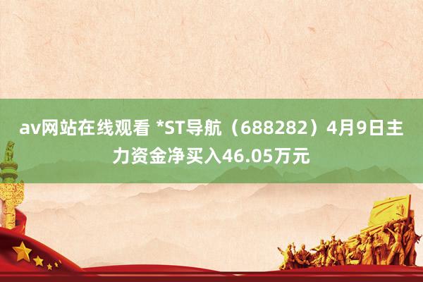 av网站在线观看 *ST导航（688282）4月9日主力资金净买入46.05万元